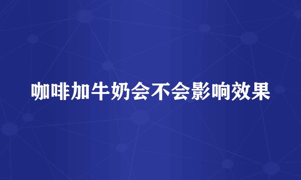 咖啡加牛奶会不会影响效果