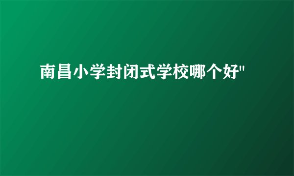 南昌小学封闭式学校哪个好