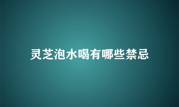 灵芝泡水喝有哪些禁忌