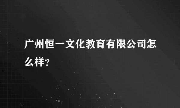 广州恒一文化教育有限公司怎么样？