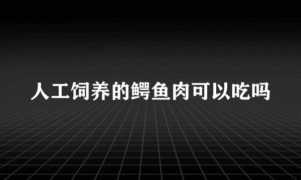 人工饲养的鳄鱼肉可以吃吗