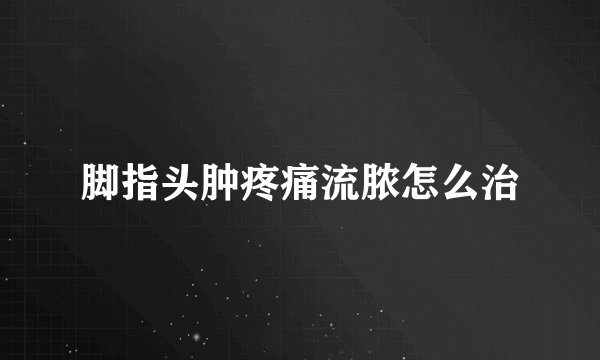 脚指头肿疼痛流脓怎么治