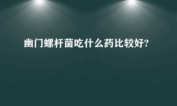 幽门螺杆菌吃什么药比较好?