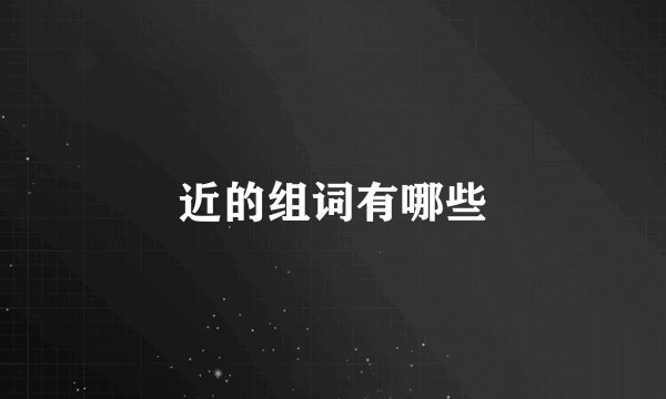近的组词有哪些