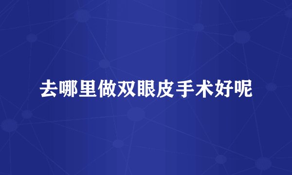 去哪里做双眼皮手术好呢
