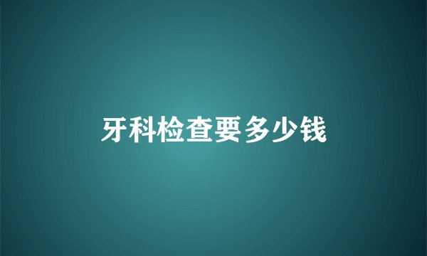 牙科检查要多少钱