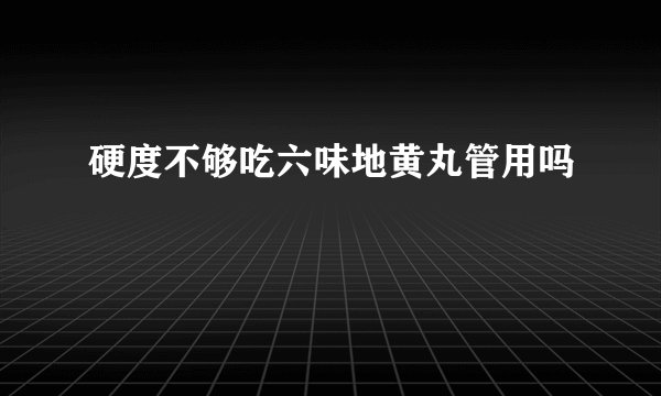硬度不够吃六味地黄丸管用吗