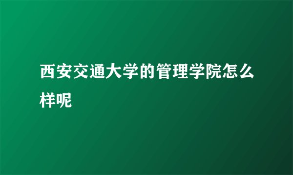 西安交通大学的管理学院怎么样呢