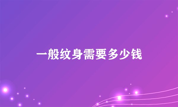 一般纹身需要多少钱