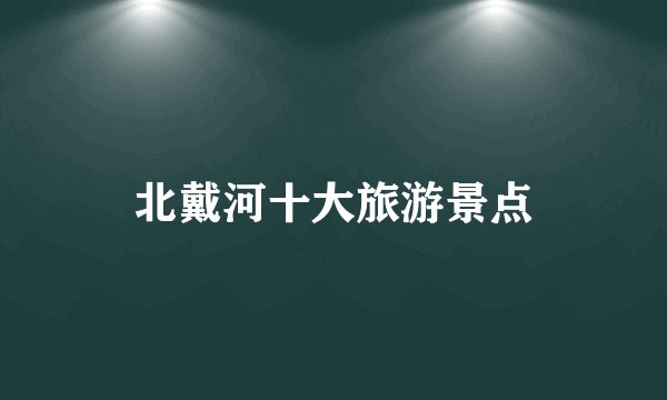 北戴河十大旅游景点