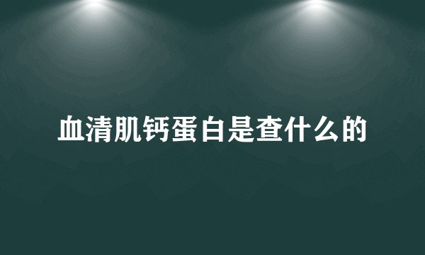血清肌钙蛋白是查什么的