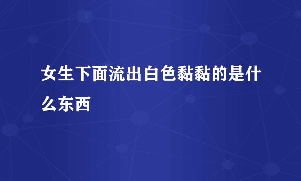 女生下面流出白色黏黏的是什么东西