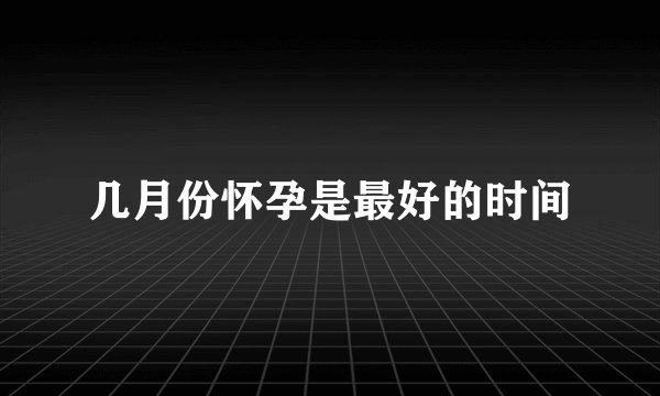 几月份怀孕是最好的时间