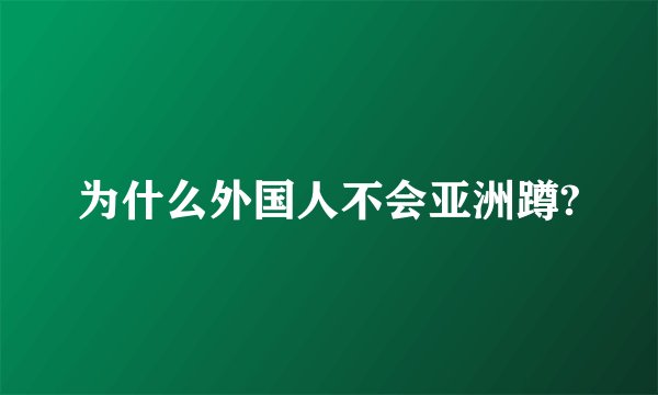 为什么外国人不会亚洲蹲?