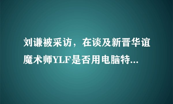 刘谦被采访，在谈及新晋华谊魔术师YLF是否用电脑特技做魔术的问题时为什么沉默不语?