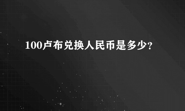 100卢布兑换人民币是多少？