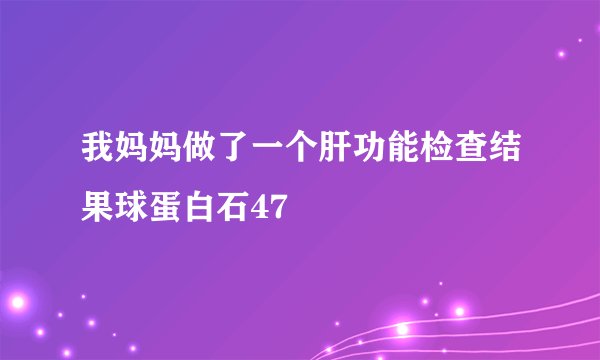 我妈妈做了一个肝功能检查结果球蛋白石47