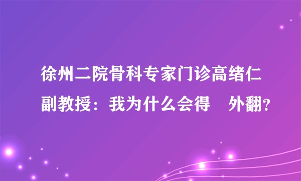 徐州二院骨科专家门诊高绪仁副教授:我为什么会得踇外翻?