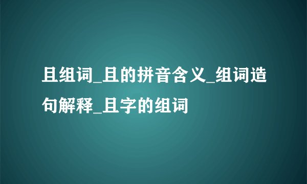 且组词_且的拼音含义_组词造句解释_且字的组词