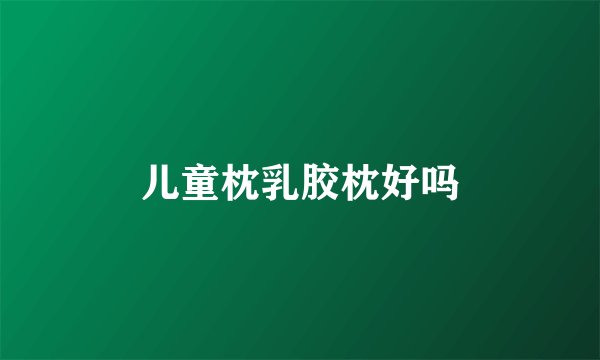 儿童枕乳胶枕好吗