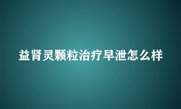 益肾灵颗粒治疗早泄怎么样
