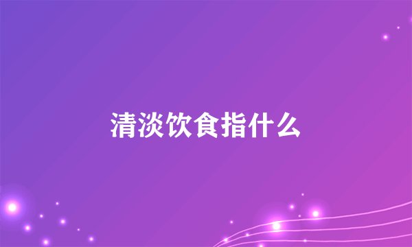 清淡饮食指什么