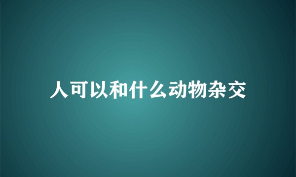 人可以和什么动物杂交