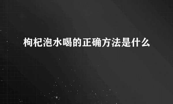 枸杞泡水喝的正确方法是什么