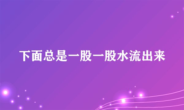 下面总是一股一股水流出来