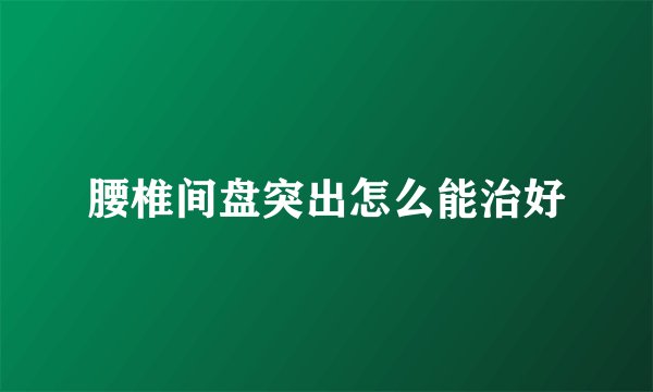腰椎间盘突出怎么能治好
