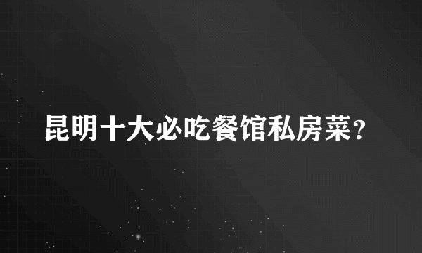 昆明十大必吃餐馆私房菜？