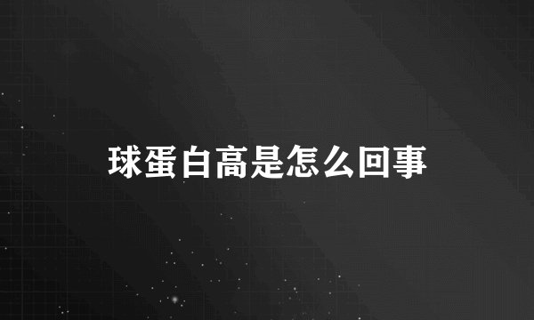 球蛋白高是怎么回事