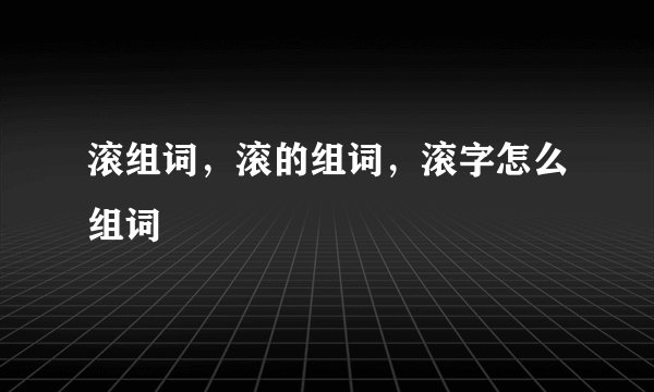 滚组词，滚的组词，滚字怎么组词
