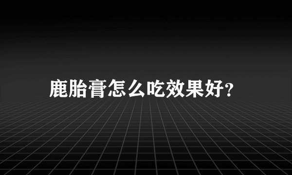 鹿胎膏怎么吃效果好？