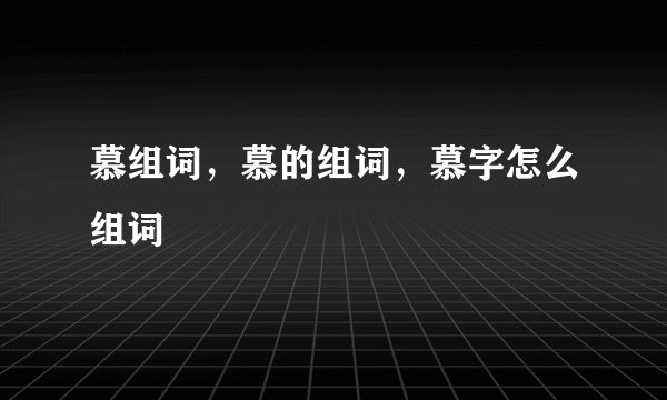 慕组词，慕的组词，慕字怎么组词