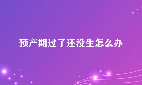 预产期过了还没生怎么办
