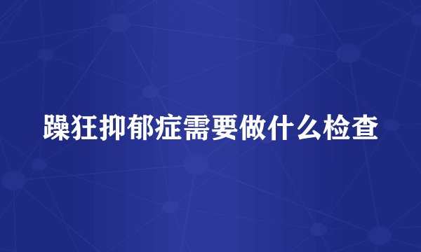 躁狂抑郁症需要做什么检查