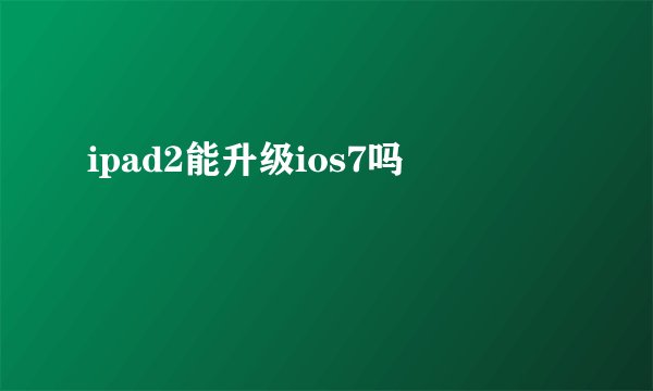 ipad2能升级ios7吗