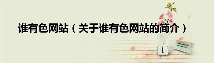 谁有色网站（关于谁有色网站的简介）
