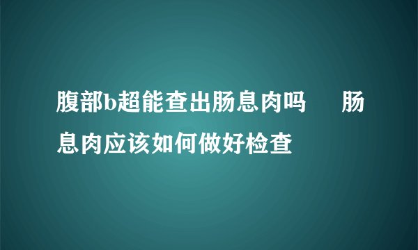 腹部b超能查出肠息肉吗     肠息肉应该如何做好检查