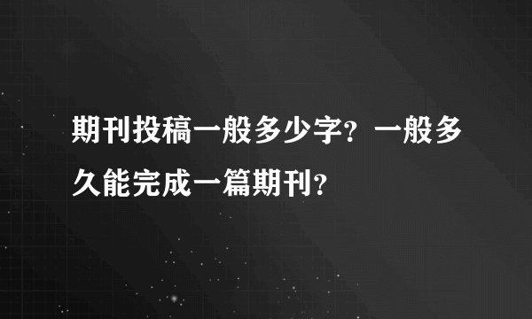期刊投稿一般多少字？一般多久能完成一篇期刊？