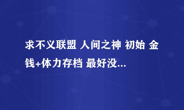 求不义联盟 人间之神 初始 金钱+体力存档 最好没人物的。。。