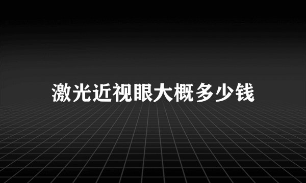 激光近视眼大概多少钱