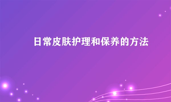 ​日常皮肤护理和保养的方法