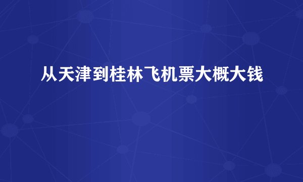 从天津到桂林飞机票大概大钱