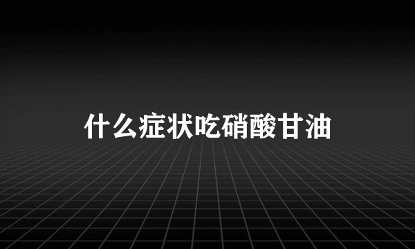 什么症状吃硝酸甘油