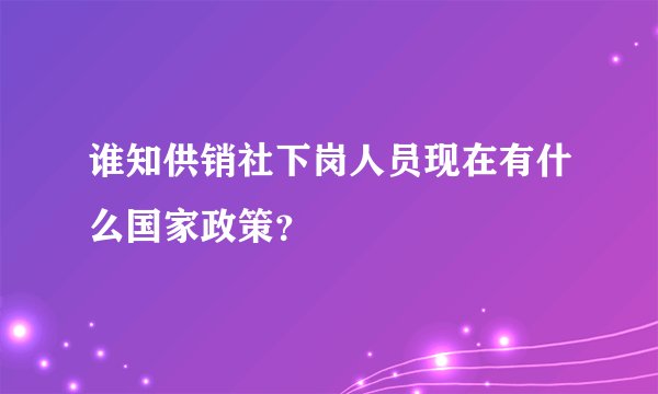 谁知供销社下岗人员现在有什么国家政策?