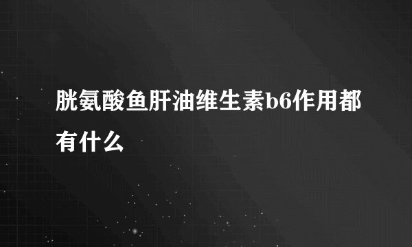 胱氨酸鱼肝油维生素b6作用都有什么