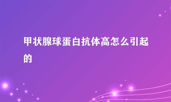 甲状腺球蛋白抗体高怎么引起的