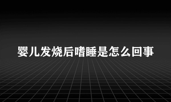 婴儿发烧后嗜睡是怎么回事